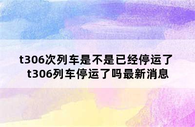 t306次列车是不是已经停运了 t306列车停运了吗最新消息